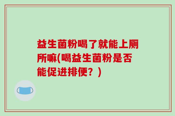 益生菌粉喝了就能上厕所嘛(喝益生菌粉是否能促进排便？)