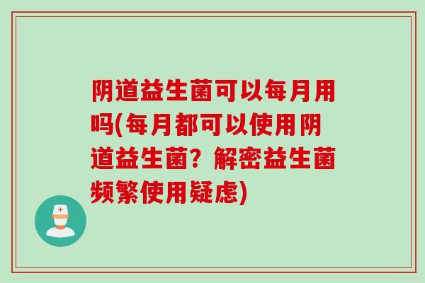 阴道益生菌可以每月用吗(每月都可以使用阴道益生菌？解密益生菌频繁使用疑虑)