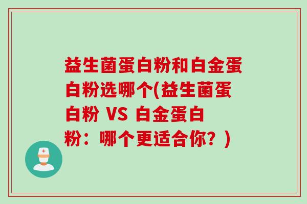 益生菌蛋白粉和白金蛋白粉选哪个(益生菌蛋白粉 VS 白金蛋白粉:哪个更适合你?) 益生菌蛋白粉和白金蛋白粉选哪个(益生菌蛋白粉 VS 白金蛋白粉:哪个更适合你?)