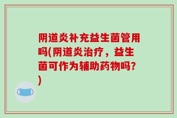 阴道炎补充益生菌管用吗(阴道炎治疗，益生菌可作为辅助药物吗？)