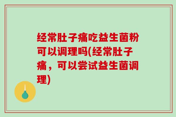 经常肚子痛吃益生菌粉可以调理吗(经常肚子痛，可以尝试益生菌调理)