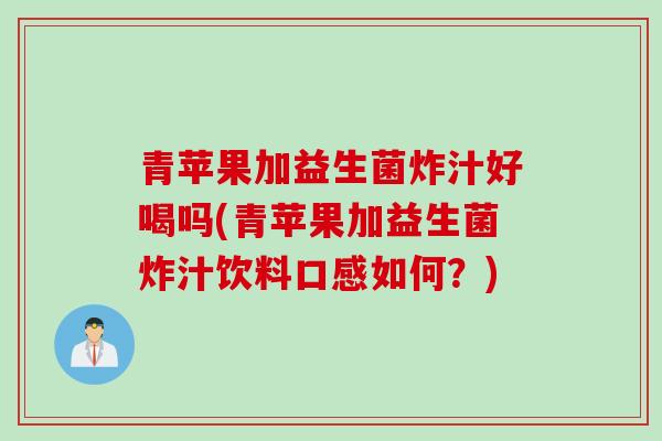 青苹果加益生菌炸汁好喝吗(青苹果加益生菌炸汁饮料口感如何？)