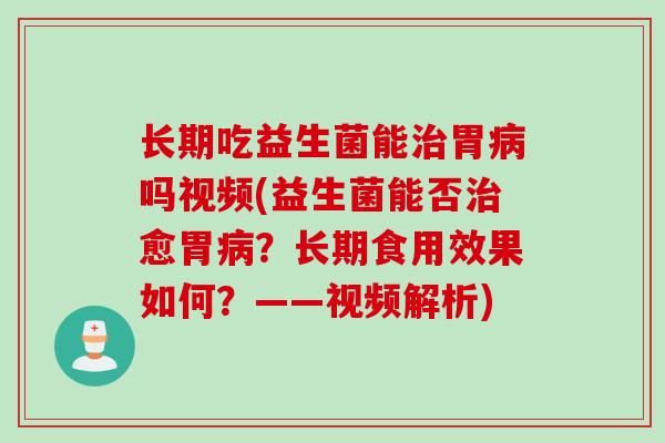 长期吃益生菌能治胃病吗视频(益生菌能否治愈胃病？长期食用效果如何？——视频解析)