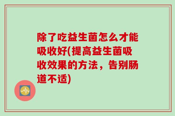 除了吃益生菌怎么才能吸收好(提高益生菌吸收效果的方法，告别肠道不适)