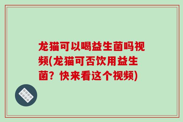 龙猫可以喝益生菌吗视频(龙猫可否饮用益生菌？快来看这个视频)