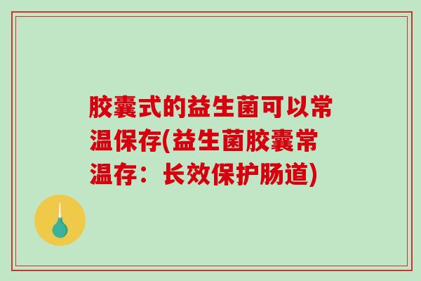 胶囊式的益生菌可以常温保存(益生菌胶囊常温存：长效保护肠道)