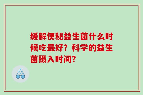 缓解便秘益生菌什么时候吃最好？科学的益生菌摄入时间？