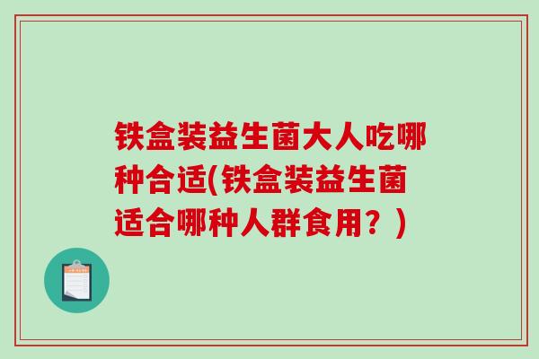 铁盒装益生菌大人吃哪种合适(铁盒装益生菌适合哪种人群食用？)