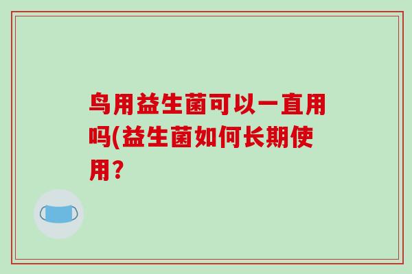 鸟用益生菌可以一直用吗(益生菌如何长期使用？