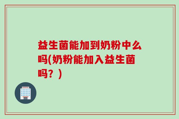 益生菌能加到奶粉中么吗(奶粉能加入益生菌吗？)