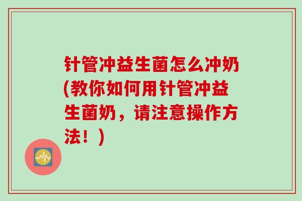 针管冲益生菌怎么冲奶(教你如何用针管冲益生菌奶，请注意操作方法！)