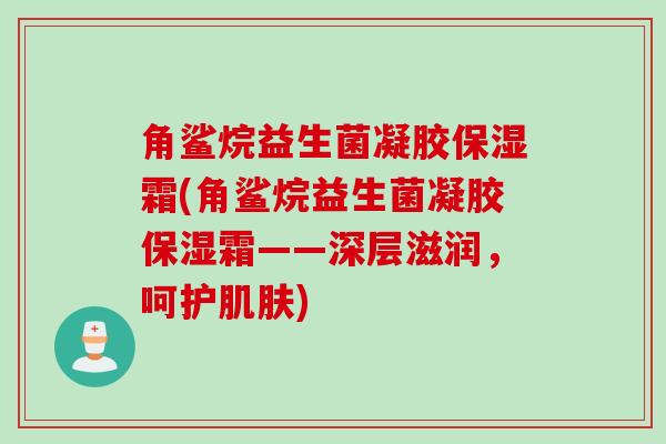 角鲨烷益生菌凝胶保湿霜(角鲨烷益生菌凝胶保湿霜——深层滋润，呵护肌肤)