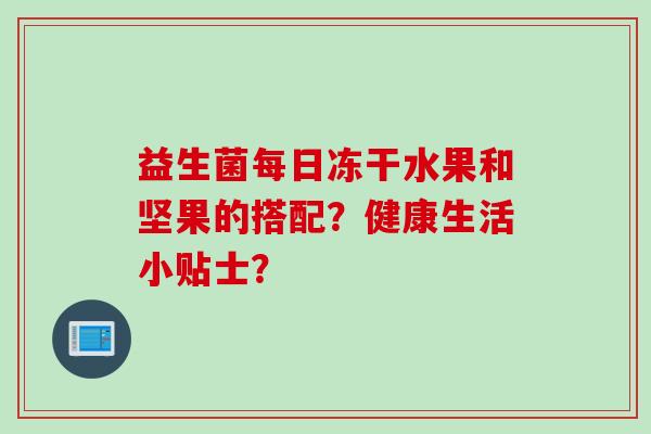 益生菌每日冻干水果和坚果的搭配？健康生活小贴士？