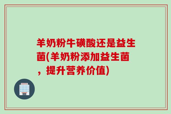 羊奶粉牛磺酸还是益生菌(羊奶粉添加益生菌，提升营养价值)