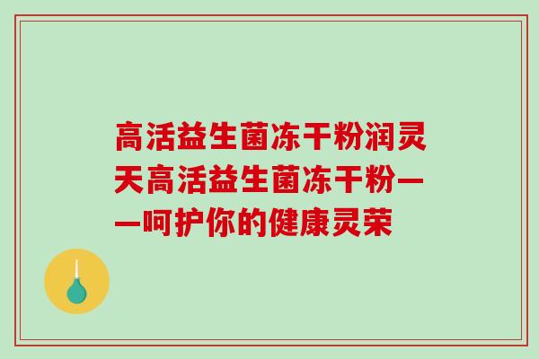高活益生菌冻干粉润灵天高活益生菌冻干粉——呵护你的健康灵荣