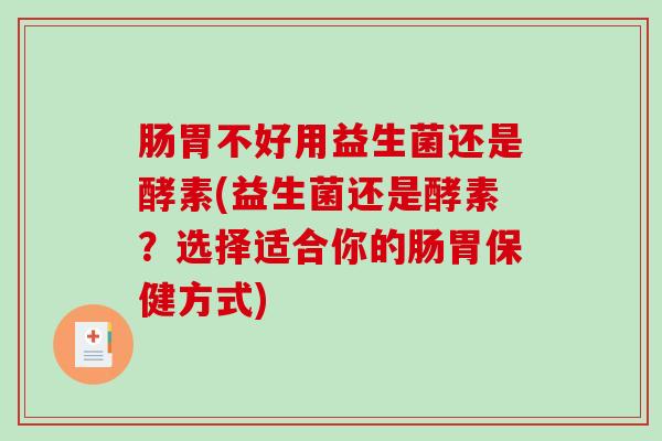 肠胃不好用益生菌还是酵素(益生菌还是酵素？选择适合你的肠胃保健方式)