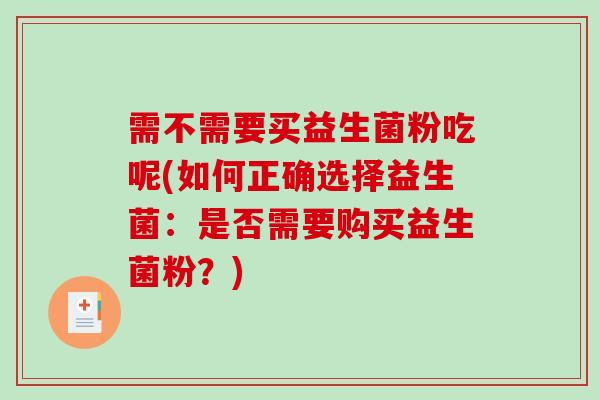需不需要买益生菌粉吃呢(如何正确选择益生菌：是否需要购买益生菌粉？)