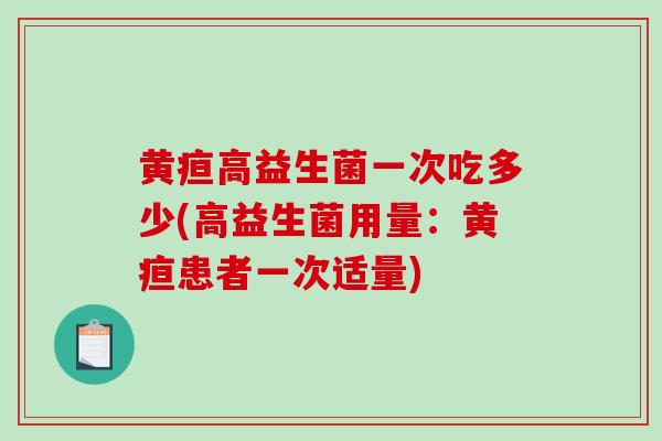黄疸高益生菌一次吃多少(高益生菌用量：黄疸患者一次适量)