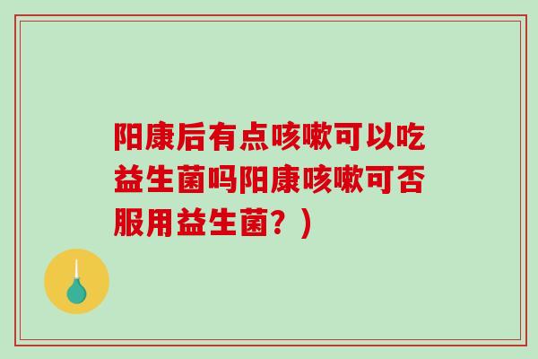 阳康后有点咳嗽可以吃益生菌吗阳康咳嗽可否服用益生菌？)
