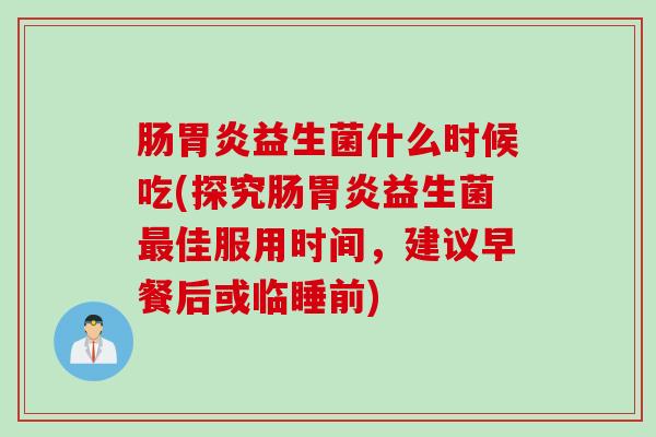 肠胃炎益生菌什么时候吃(探究肠胃炎益生菌最佳服用时间，建议早餐后或临睡前)