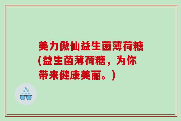 美力傲仙益生菌薄荷糖(益生菌薄荷糖,为你带来健康美丽。) 美力傲仙益生菌薄荷糖(益生菌薄荷糖,为你带来健康美丽。)