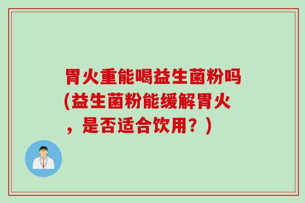 胃火重能喝益生菌粉吗(益生菌粉能缓解胃火，是否适合饮用？)
