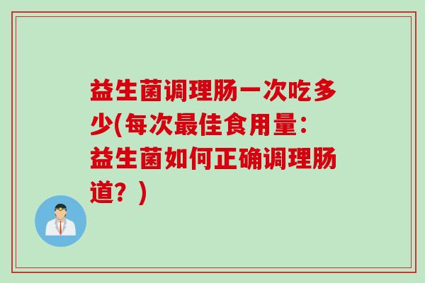 益生菌调理肠一次吃多少(每次最佳食用量：益生菌如何正确调理肠道？)