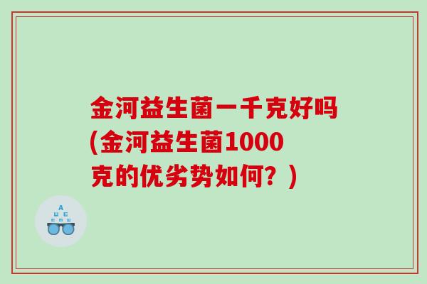 金河益生菌一千克好吗(金河益生菌1000克的优劣势如何？)