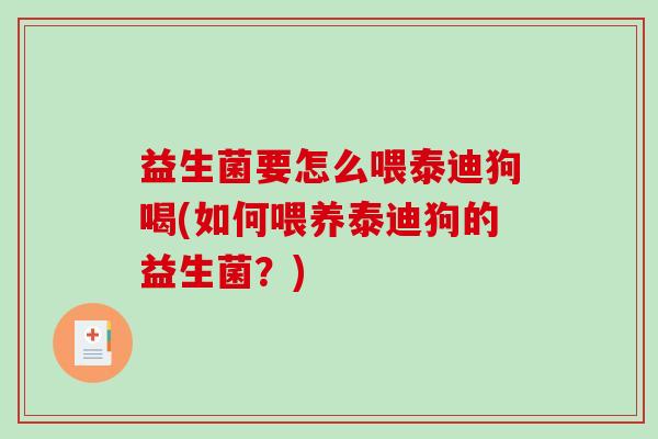 益生菌要怎么喂泰迪狗喝(如何喂养泰迪狗的益生菌？)