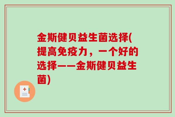 金斯健贝益生菌选择(提高免疫力，一个好的选择——金斯健贝益生菌)