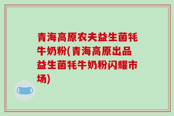 青海高原农夫益生菌牦牛奶粉(青海高原出品益生菌牦牛奶粉闪耀市场)