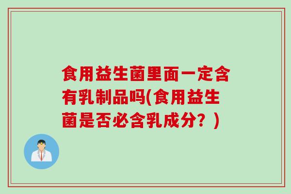 食用益生菌里面一定含有乳制品吗(食用益生菌是否必含乳成分？)