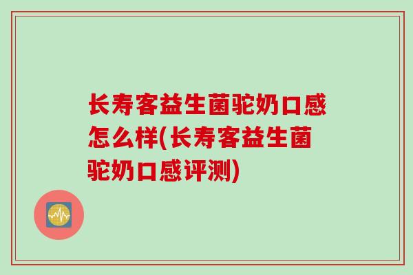 长寿客益生菌驼奶口感怎么样(长寿客益生菌驼奶口感评测)