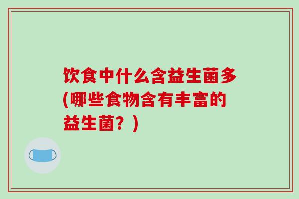 饮食中什么含益生菌多(哪些食物含有丰富的益生菌？)