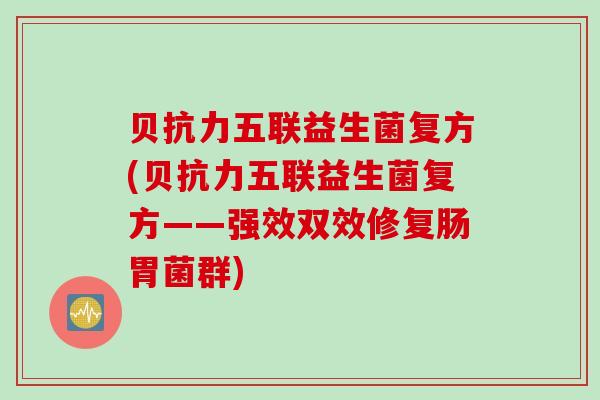 贝抗力五联益生菌复方(贝抗力五联益生菌复方——强效双效修复肠胃菌群)