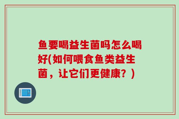 鱼要喝益生菌吗怎么喝好(如何喂食鱼类益生菌，让它们更健康？)