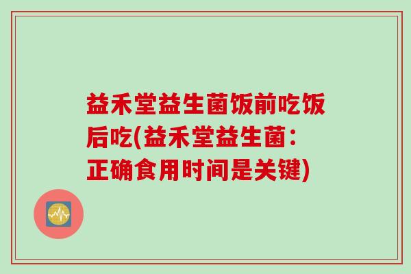 益禾堂益生菌饭前吃饭后吃(益禾堂益生菌：正确食用时间是关键)