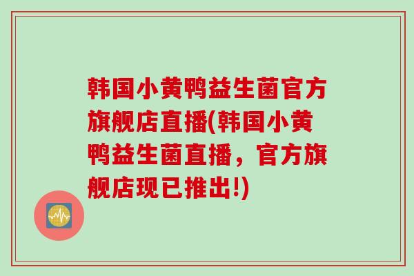 韩国小黄鸭益生菌官方旗舰店直播(韩国小黄鸭益生菌直播，官方旗舰店现已推出!)
