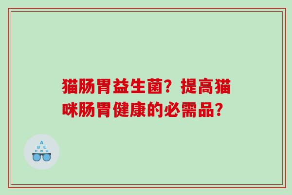 猫肠胃益生菌？提高猫咪肠胃健康的必需品？