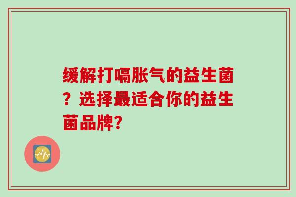 缓解打嗝胀气的益生菌？选择最适合你的益生菌品牌？