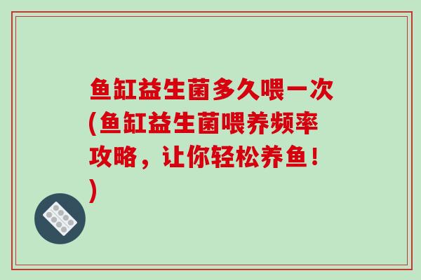 鱼缸益生菌多久喂一次(鱼缸益生菌喂养频率攻略，让你轻松养鱼！)