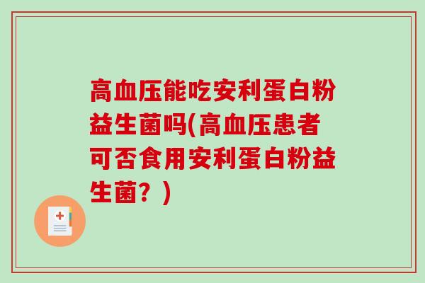 高血压能吃安利蛋白粉益生菌吗(高血压患者可否食用安利蛋白粉益生菌？)
