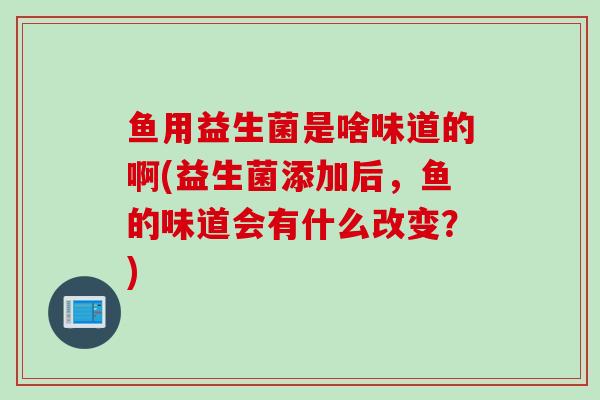 鱼用益生菌是啥味道的啊(益生菌添加后，鱼的味道会有什么改变？)