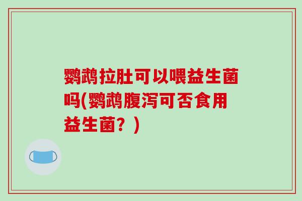 鹦鹉拉肚可以喂益生菌吗(鹦鹉腹泻可否食用益生菌？)