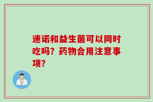 速诺和益生菌可以同时吃吗？药物合用注意事项？
