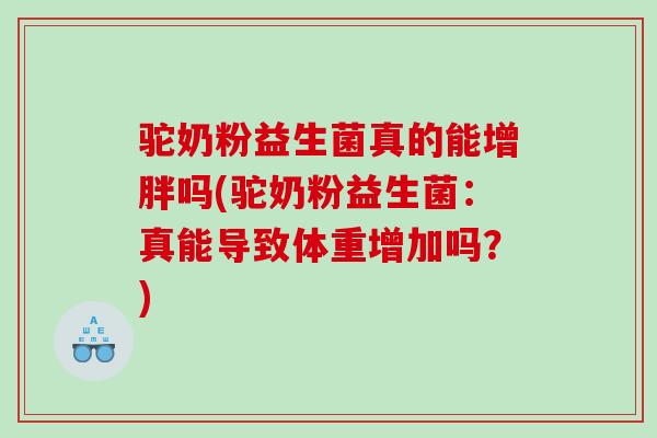 驼奶粉益生菌真的能增胖吗(驼奶粉益生菌：真能导致体重增加吗？)