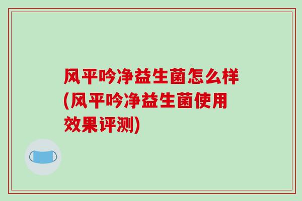 风平吟净益生菌怎么样(风平吟净益生菌使用效果评测)