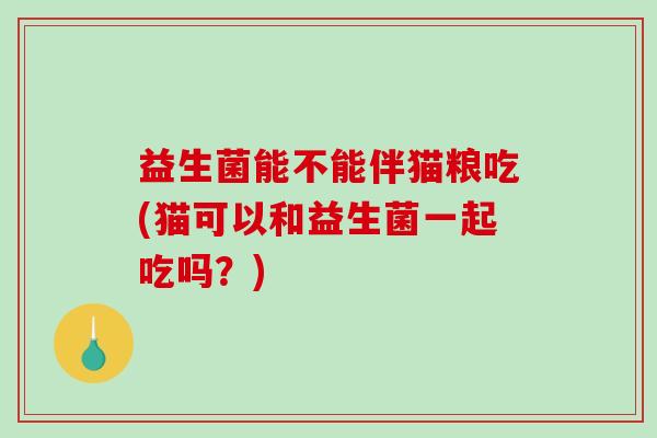 益生菌能不能伴猫粮吃(猫可以和益生菌一起吃吗？)