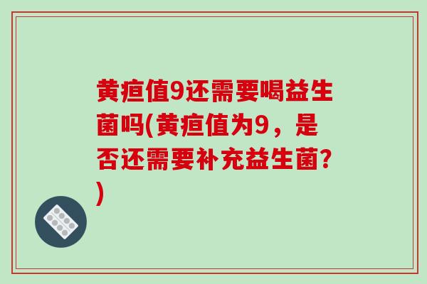 黄疸值9还需要喝益生菌吗(黄疸值为9，是否还需要补充益生菌？)