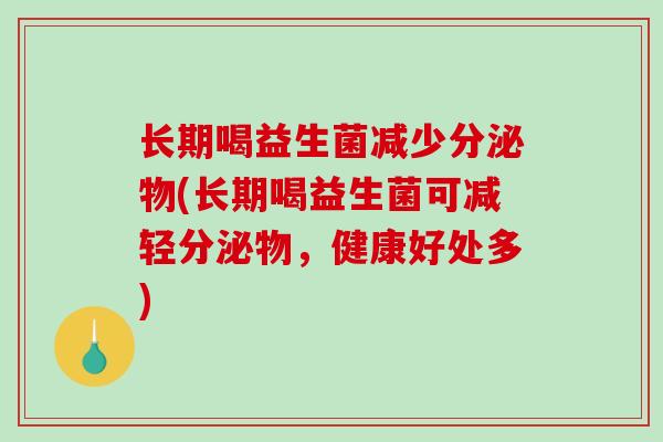 长期喝益生菌减少分泌物(长期喝益生菌可减轻分泌物，健康好处多)
